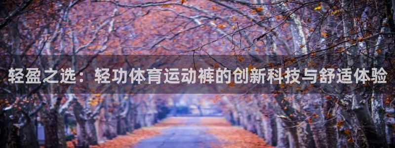 沐鸣1登录地址：轻盈之选：轻功体育运动裤的创新科技与舒适体验